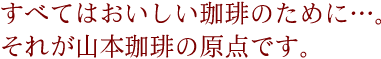 すべてはおいしい珈琲のために・・・。それが山本珈琲の原点です。