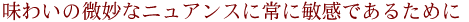 味わいの微妙なニュアンスに常に敏感であるために